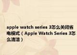 apple watch series 3怎么關(guān)閉省電模式（Apple Watch Series 3怎么清潔）