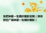龍巖鐘愛一生婚紗攝影官網（漳州世紀廣場鐘愛一生婚紗攝影）