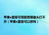 蘋果x面容可用前置攝像頭打不開（蘋果x面容可以修嗎）