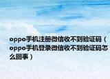 oppo手機(jī)注冊微信收不到驗證碼（oppo手機(jī)登錄微信收不到驗證碼怎么回事）