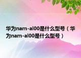 華為nam-al00是什么型號(hào)（華為nam-al00是什么型號(hào)）