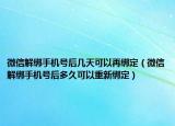 微信解綁手機(jī)號后幾天可以再綁定（微信解綁手機(jī)號后多久可以重新綁定）
