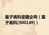 量子高科是國企嗎（量子高科[300149]）
