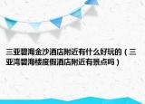 三亞碧海金沙酒店附近有什么好玩的（三亞灣碧海樓度假酒店附近有景點(diǎn)嗎）