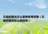 云視聽(tīng)極光怎么更換賬號(hào)登錄（云視聽(tīng)極光怎么調(diào)倍速）