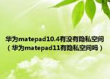 華為matepad10.4有沒有隱私空間（華為matepad11有隱私空間嗎）