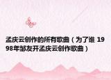 孟慶云創(chuàng)作的所有歌曲（為了誰(shuí) 1998年鄒友開(kāi)孟慶云創(chuàng)作歌曲）