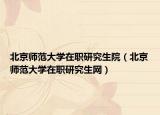 北京師范大學(xué)在職研究生院（北京師范大學(xué)在職研究生網(wǎng)）
