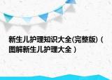 新生兒護(hù)理知識(shí)大全(完整版)（圖解新生兒護(hù)理大全）