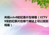 央視cctv9的紀(jì)錄片在哪看（CCTV9里的紀(jì)錄片在哪個(gè)網(wǎng)站上可以找到觀看）