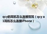 qcy的耳機(jī)怎么連接雙耳（qcy a1耳機(jī)怎么連接iPhone）