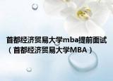 首都經(jīng)濟(jì)貿(mào)易大學(xué)mba提前面試（首都經(jīng)濟(jì)貿(mào)易大學(xué)MBA）