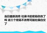 當(dāng)日最新消息 社?？ǖ拿艽a你改了嗎 這三個密碼不改有可能社保白交了