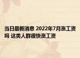 當(dāng)日最新消息 2022年7月漲工資嗎 這類人群很快漲工資