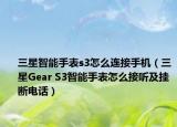 三星智能手表s3怎么連接手機(jī)（三星Gear S3智能手表怎么接聽(tīng)及掛斷電話）