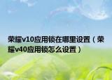 榮耀v10應(yīng)用鎖在哪里設(shè)置（榮耀v40應(yīng)用鎖怎么設(shè)置）
