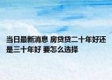 當(dāng)日最新消息 房貸貸二十年好還是三十年好 要怎么選擇