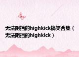 無(wú)法阻擋的highkick搞笑合集（無(wú)法阻擋的highkick）