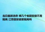 當(dāng)日最新消息 哪幾個(gè)省回安徽不用隔離 江蘇回安徽要隔離嗎