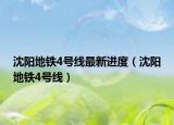 沈陽(yáng)地鐵4號(hào)線最新進(jìn)度（沈陽(yáng)地鐵4號(hào)線）