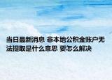 當(dāng)日最新消息 非本地公積金賬戶(hù)無(wú)法提取是什么意思 要怎么解決