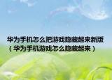 華為手機怎么把游戲隱藏起來新版（華為手機游戲怎么隱藏起來）