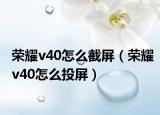 榮耀v40怎么截屏（榮耀v40怎么投屏）