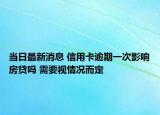 當(dāng)日最新消息 信用卡逾期一次影響房貸嗎 需要視情況而定