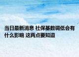 當日最新消息 社?；鶖?shù)調(diào)低會有什么影響 這兩點要知道