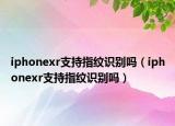 iphonexr支持指紋識(shí)別嗎（iphonexr支持指紋識(shí)別嗎）