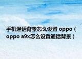 手機通話背景怎么設(shè)置 oppo（oppo a9x怎么設(shè)置通話背景）