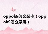 oppok9怎么裝卡（oppok9怎么錄屏）