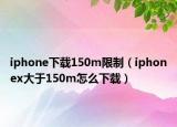 iphone下載150m限制（iphonex大于150m怎么下載）