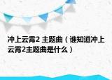 沖上云霄2 主題曲（誰(shuí)知道沖上云霄2主題曲是什么）