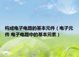 構(gòu)成電子電路的基本元件（電子元件 電子電路中的基本元素）