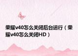 榮耀v40怎么關(guān)閉后臺運(yùn)行（榮耀v40怎么關(guān)閉HD）