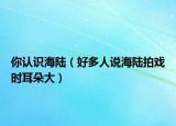 你認(rèn)識(shí)海陸（好多人說海陸拍戲時(shí)耳朵大）