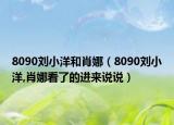 8090劉小洋和肖娜（8090劉小洋,肖娜看了的進(jìn)來說說）