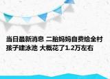 當(dāng)日最新消息 二胎媽媽自費給全村孩子建泳池 大概花了1.2萬左右