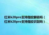 紅米k20pro支持指紋解鎖嗎（紅米k20pro支持指紋識別嗎）