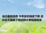 當(dāng)日最新消息 今年房價持續(xù)下跌 房價拉不回來了嗎這四大原因很現(xiàn)實