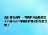 當(dāng)日最新消息 一塊隔夜冰西瓜致男子小腸壞死5種隔夜食物超危險要注意了