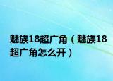 魅族18超廣角（魅族18超廣角怎么開(kāi)）