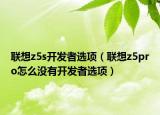 聯(lián)想z5s開發(fā)者選項（聯(lián)想z5pro怎么沒有開發(fā)者選項）