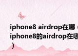 iphone8 airdrop在哪（iphone8的airdrop在哪）