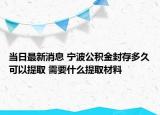 當(dāng)日最新消息 寧波公積金封存多久可以提取 需要什么提取材料