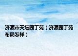 濟(jì)源市天壇園丁苑（濟(jì)源園丁苑布局怎樣）