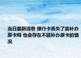 當(dāng)日最新消息 銀行卡丟失了能補辦原卡嗎 也會存在不能補辦原卡的情況