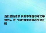 當(dāng)日最新消息 長期不感冒與經(jīng)常感冒的人 老了以后誰更健康壽命更長呢