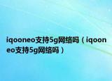 iqooneo支持5g網(wǎng)絡(luò)嗎（iqooneo支持5g網(wǎng)絡(luò)嗎）